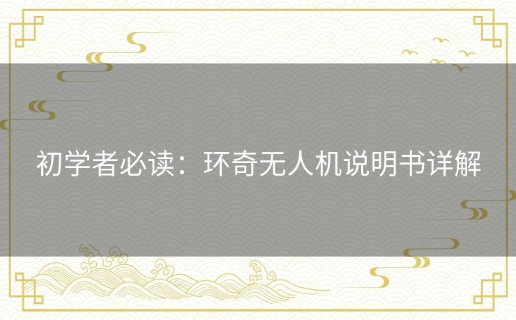 初学者必读:环奇无人机说明书详解 初学者必读:环奇无人机说明书详解