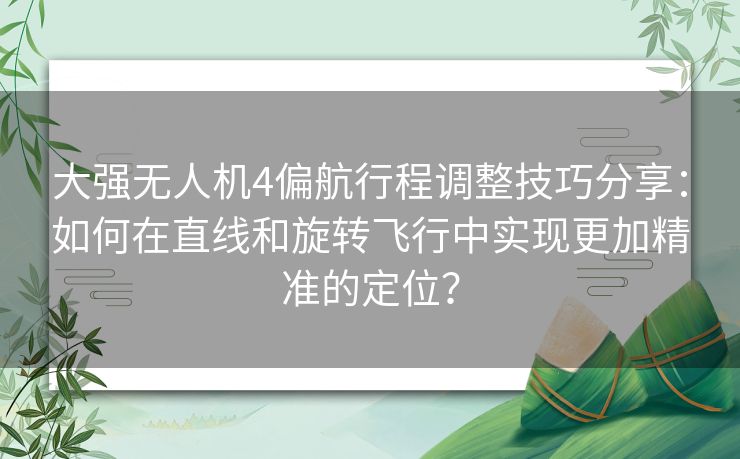 大强无人机4偏航行程调整技巧分享:如何在直线和旋转飞行中实现更加精准的定位? 大强无人机4偏航行程调整技巧分享:如何在直线和旋转飞行中实现更加精准的定位?