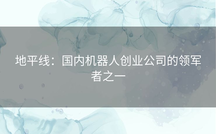 地平线:国内机器人创业公司的领军者之一 地平线:国内机器人创业公司的领军者之一