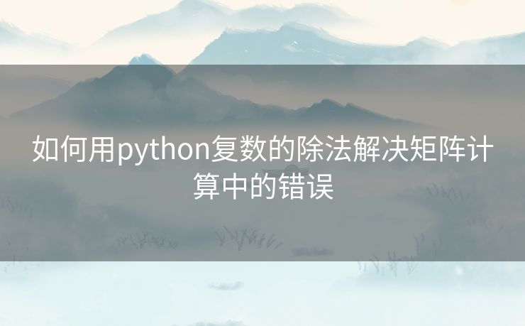 如何用python复数的除法解决矩阵计算中的错误 如何用python复数的除法解决矩阵计算中的错误