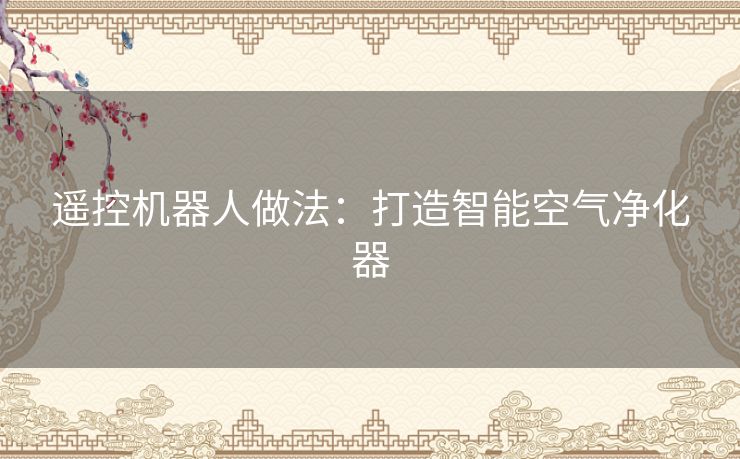 遥控机器人做法:打造智能空气净化器 遥控机器人做法:打造智能空气净化器