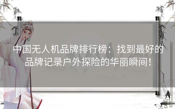 中国无人机品牌排行榜:找到最好的品牌记录户外探险的华丽瞬间! 中国无人机品牌排行榜:找到最好的品牌记录户外探险的华丽瞬间!
