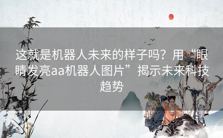 这就是机器人未来的样子吗?用“眼睛发亮aa机器人图片”揭示未来科技趋势 这就是机器人未来的样子吗?用“眼睛发亮aa机器人图片”揭示未来科技趋势
