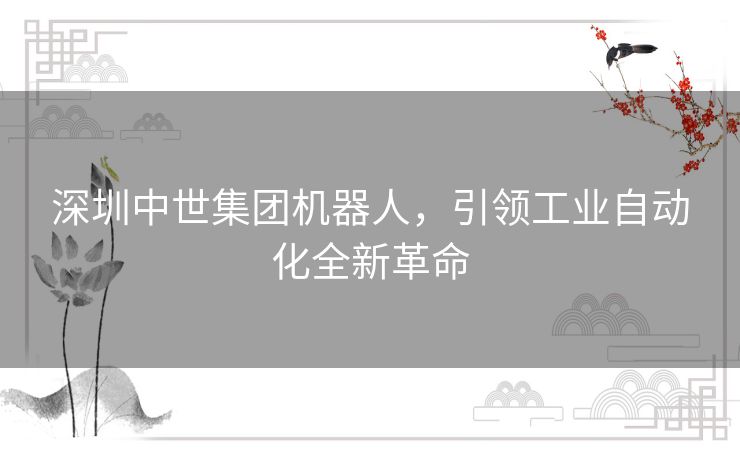 深圳中世集团机器人,引领工业自动化全新革命 深圳中世集团机器人,引领工业自动化全新革命