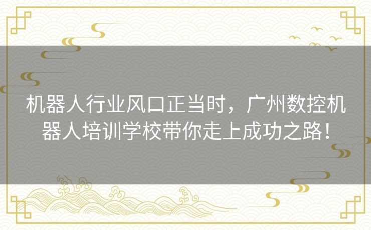 机器人行业风口正当时,广州数控机器人培训学校带你走上成功之路! 机器人行业风口正当时,广州数控机器人培训学校带你走上成功之路!