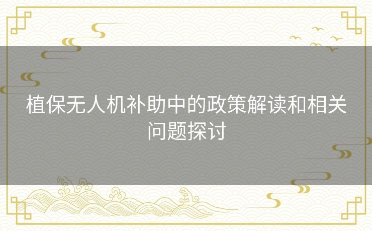 植保无人机补助中的政策解读和相关问题探讨 植保无人机补助中的政策解读和相关问题探讨