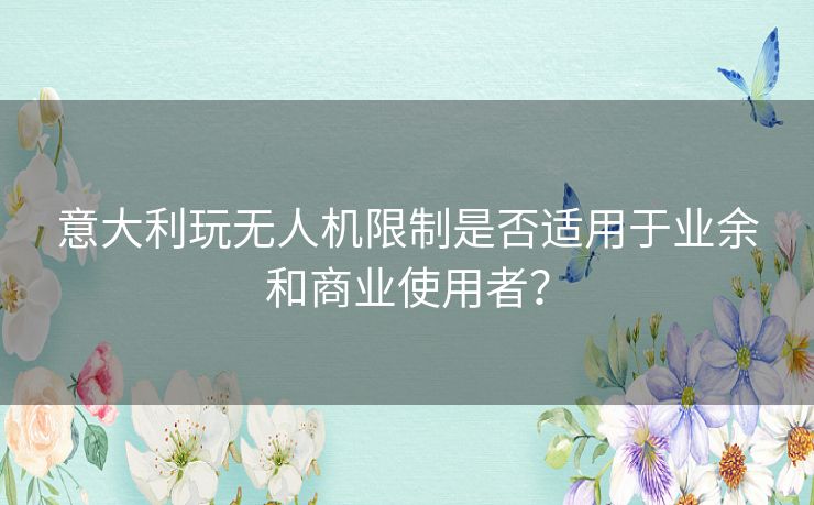 意大利玩无人机限制是否适用于业余和商业使用者？