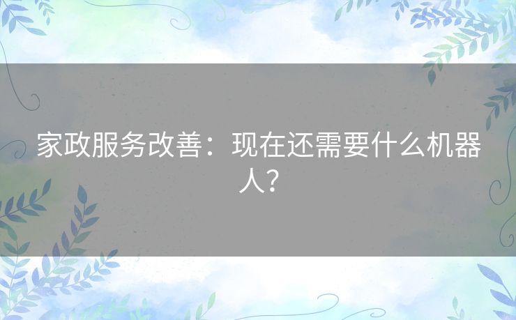 家政服务改善:现在还需要什么机器人? 家政服务改善:现在还需要什么机器人?