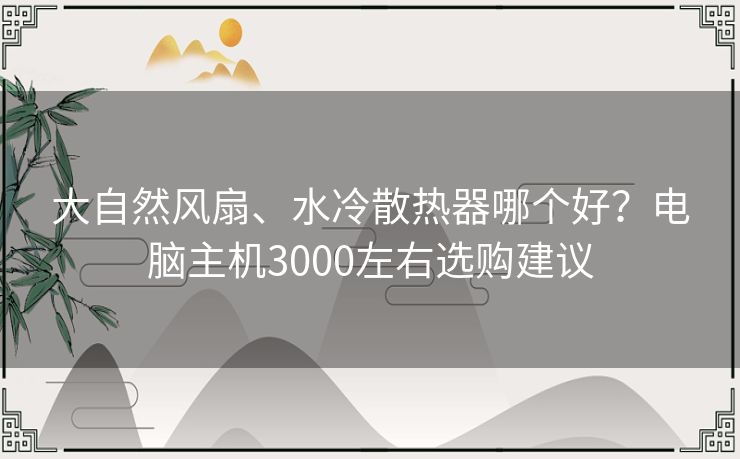 大自然风扇、水冷散热器哪个好?电脑主机3000左右选购建议 大自然风扇、水冷散热器哪个好?电脑主机3000左右选购建议