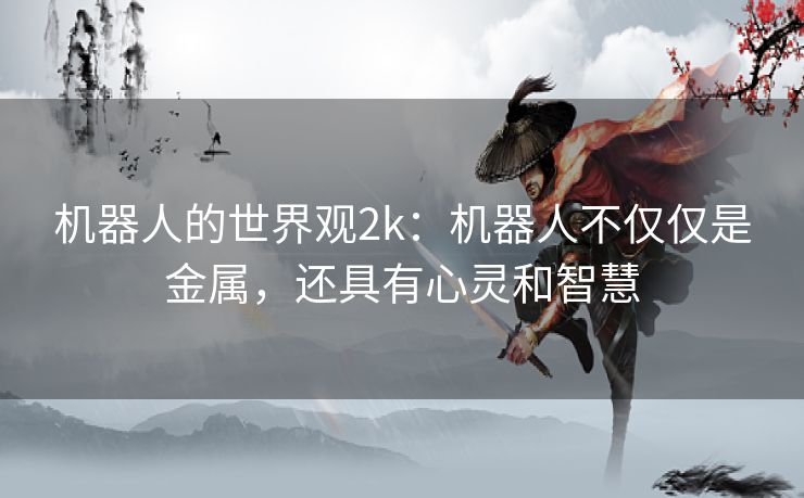 机器人的世界观2k:机器人不仅仅是金属,还具有心灵和智慧 机器人的世界观2k:机器人不仅仅是金属,还具有心灵和智慧
