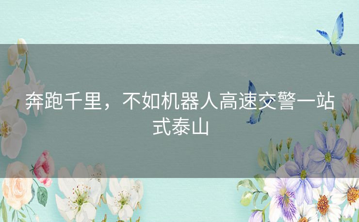 奔跑千里,不如机器人高速交警一站式泰山 奔跑千里,不如机器人高速交警一站式泰山