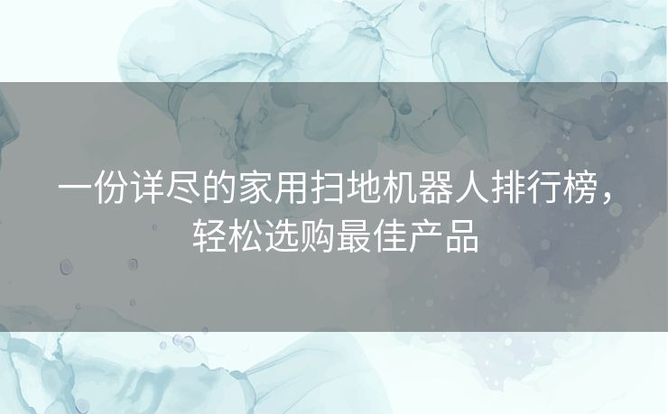 一份详尽的家用扫地机器人排行榜,轻松选购最佳产品 一份详尽的家用扫地机器人排行榜,轻松选购最佳产品
