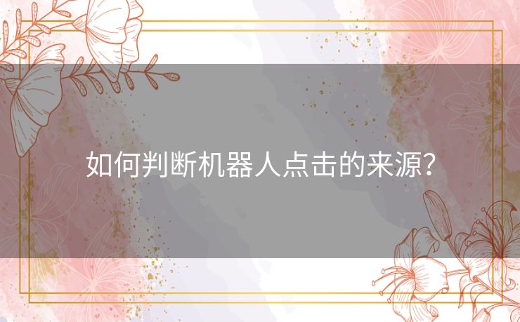 如何判断机器人点击的来源? 如何判断机器人点击的来源?