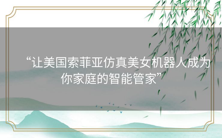 “让美国索菲亚仿真美女机器人成为你家庭的智能管家” “让美国索菲亚仿真美女机器人成为你家庭的智能管家”