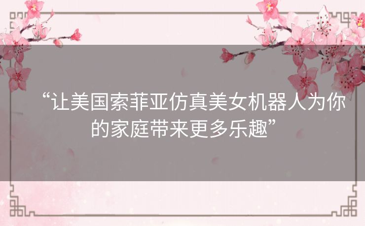 “让美国索菲亚仿真美女机器人为你的家庭带来更多乐趣” “让美国索菲亚仿真美女机器人为你的家庭带来更多乐趣”