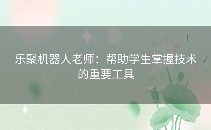 乐聚机器人老师：帮助学生掌握技术的重要工具