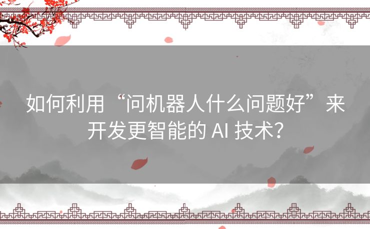 如何利用“问机器人什么问题好”来开发更智能的 AI 技术? 如何利用“问机器人什么问题好”来开发更智能的 AI 技术?
