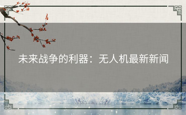 未来战争的利器:无人机最新新闻 未来战争的利器:无人机最新新闻
