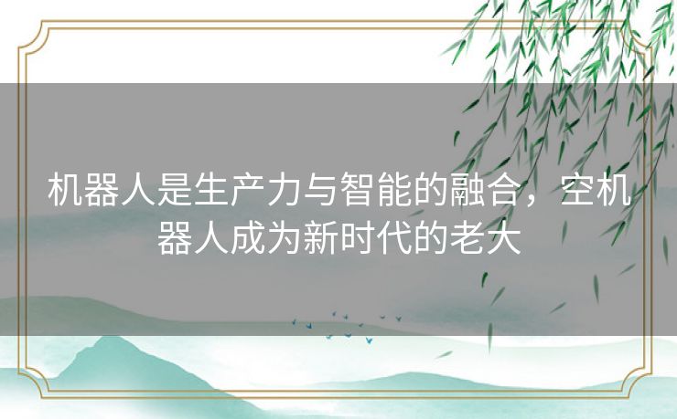 机器人是生产力与智能的融合,空机器人成为新时代的老大 机器人是生产力与智能的融合,空机器人成为新时代的老大