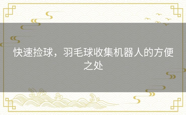 快速捡球,羽毛球收集机器人的方便之处 快速捡球,羽毛球收集机器人的方便之处
