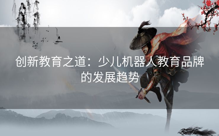 创新教育之道:少儿机器人教育品牌的发展趋势 创新教育之道:少儿机器人教育品牌的发展趋势