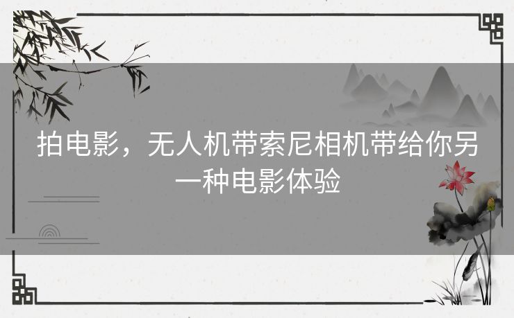 拍电影,无人机带索尼相机带给你另一种电影体验 拍电影,无人机带索尼相机带给你另一种电影体验