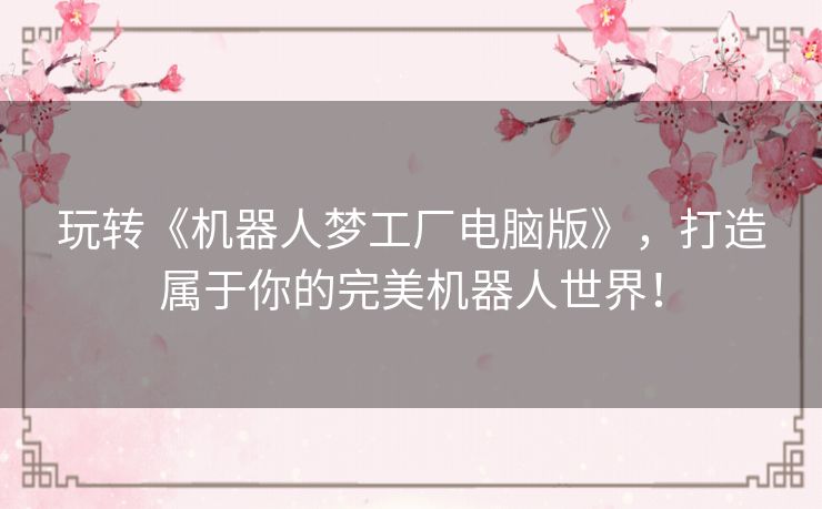 玩转《机器人梦工厂电脑版》,打造属于你的完美机器人世界! 玩转《机器人梦工厂电脑版》,打造属于你的完美机器人世界!