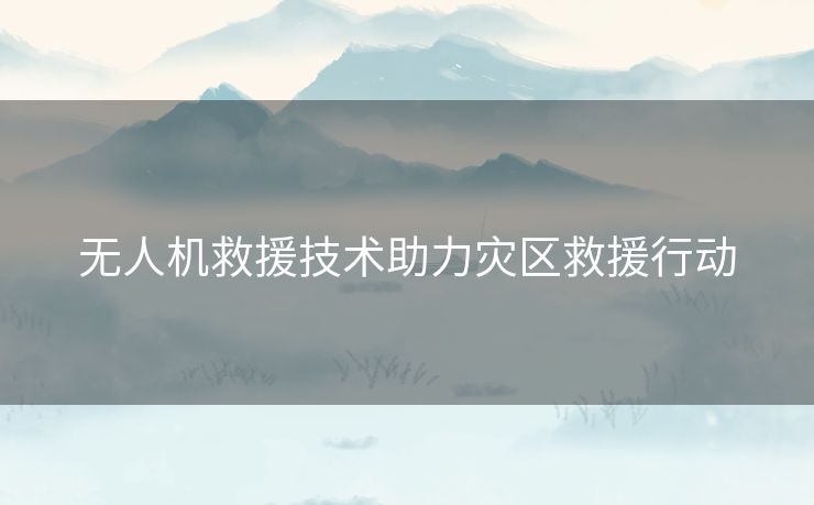 无人机救援技术助力灾区救援行动