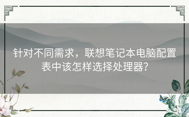针对不同需求,联想笔记本电脑配置表中该怎样选择处理器? 针对不同需求,联想笔记本电脑配置表中该怎样选择处理器?