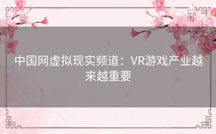 中国网虚拟现实频道:VR游戏产业越来越重要 中国网虚拟现实频道:VR游戏产业越来越重要