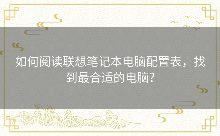如何阅读联想笔记本电脑配置表,找到最合适的电脑? 如何阅读联想笔记本电脑配置表,找到最合适的电脑?