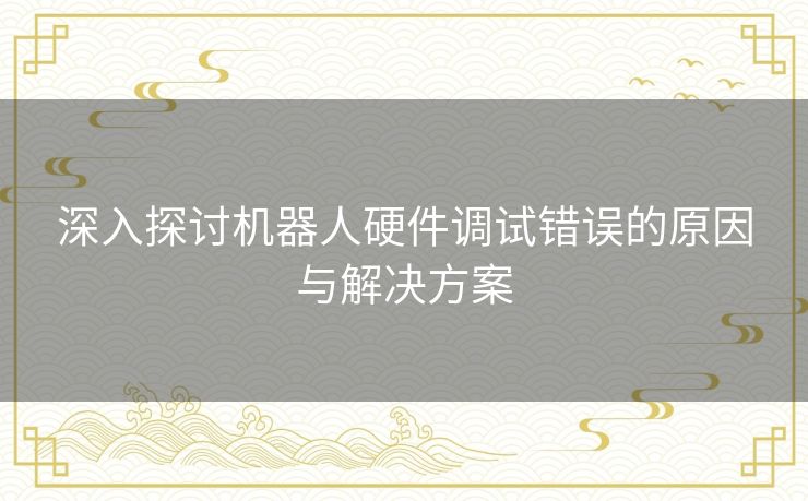 深入探讨机器人硬件调试错误的原因与解决方案 深入探讨机器人硬件调试错误的原因与解决方案