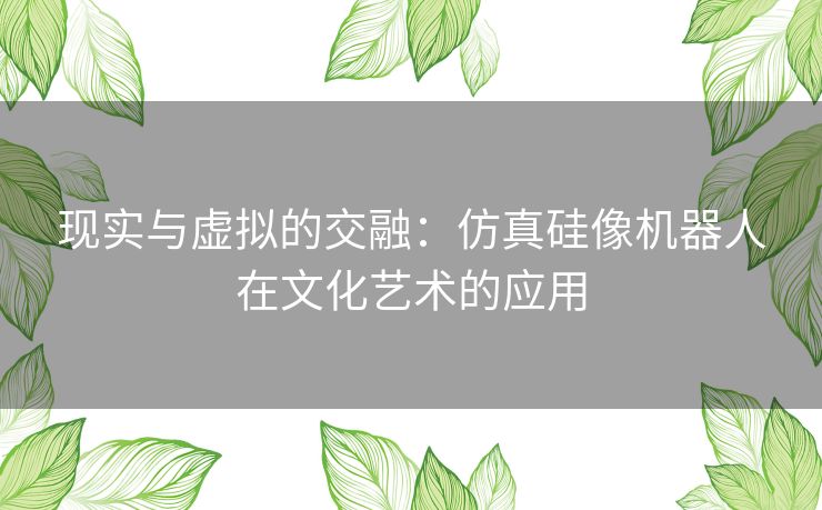 现实与虚拟的交融:仿真硅像机器人在文化艺术的应用 现实与虚拟的交融:仿真硅像机器人在文化艺术的应用