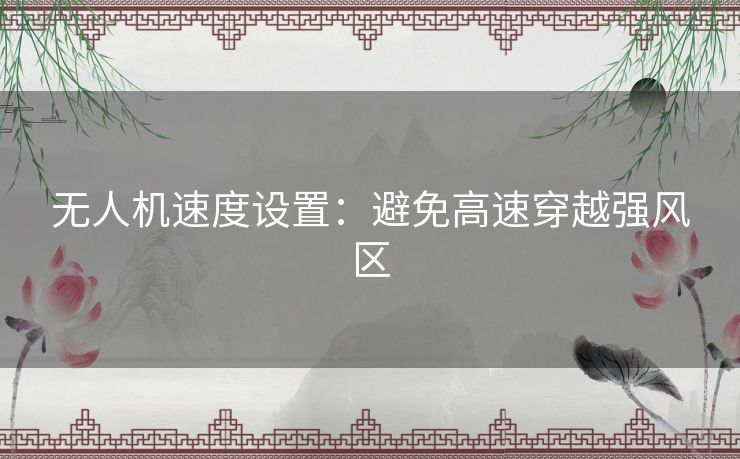 无人机速度设置：避免高速穿越强风区