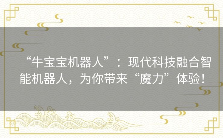 “牛宝宝机器人”:现代科技融合智能机器人,为你带来“魔力”体验! “牛宝宝机器人”:现代科技融合智能机器人,为你带来“魔力”体验!