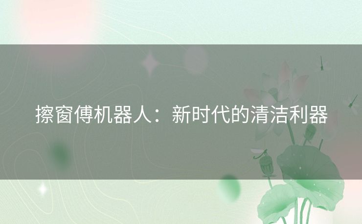 擦窗傅机器人:新时代的清洁利器 擦窗傅机器人:新时代的清洁利器