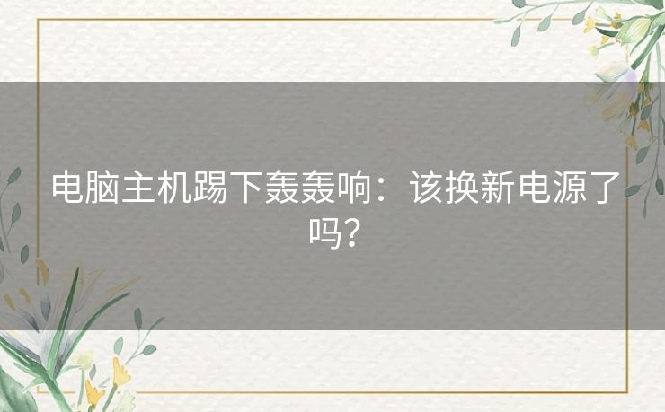 电脑主机踢下轰轰响:该换新电源了吗? 电脑主机踢下轰轰响:该换新电源了吗?