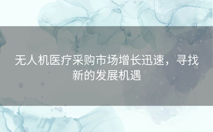 无人机医疗采购市场增长迅速,寻找新的发展机遇 无人机医疗采购市场增长迅速,寻找新的发展机遇