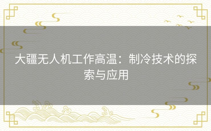 大疆无人机工作高温:制冷技术的探索与应用 大疆无人机工作高温:制冷技术的探索与应用