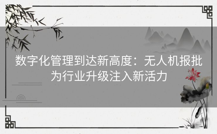 数字化管理到达新高度:无人机报批为行业升级注入新活力 数字化管理到达新高度:无人机报批为行业升级注入新活力