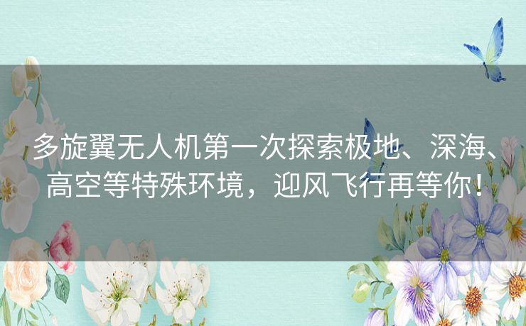 多旋翼无人机第一次探索极地、深海、高空等特殊环境,迎风飞行再等你! 多旋翼无人机第一次探索极地、深海、高空等特殊环境,迎风飞行再等你!