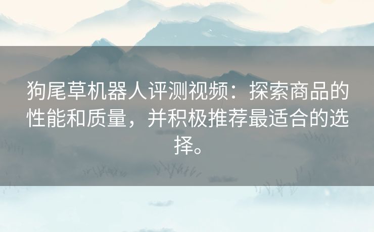 狗尾草机器人评测视频:探索商品的性能和质量,并积极推荐最适合的选择。 狗尾草机器人评测视频:探索商品的性能和质量,并积极推荐最适合的选择。