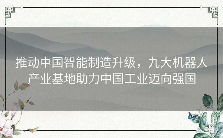 推动中国智能制造升级,九大机器人产业基地助力中国工业迈向强国 推动中国智能制造升级,九大机器人产业基地助力中国工业迈向强国