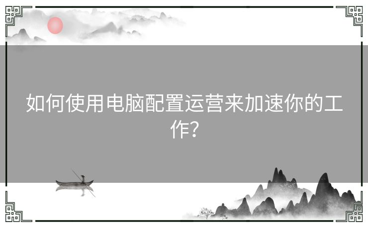 如何使用电脑配置运营来加速你的工作? 如何使用电脑配置运营来加速你的工作?