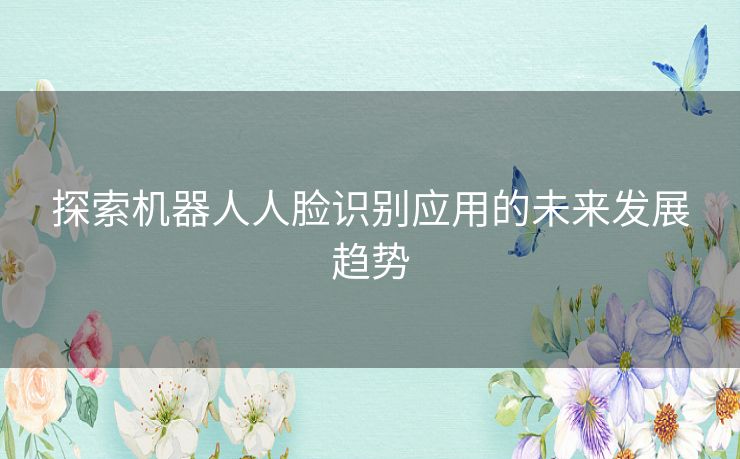 探索机器人人脸识别应用的未来发展趋势 探索机器人人脸识别应用的未来发展趋势