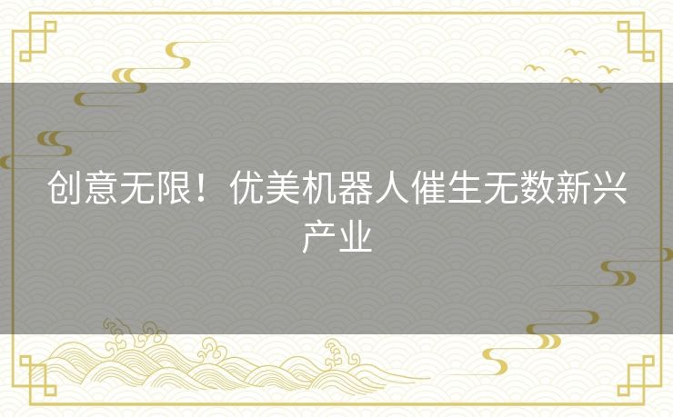创意无限!优美机器人催生无数新兴产业 创意无限!优美机器人催生无数新兴产业