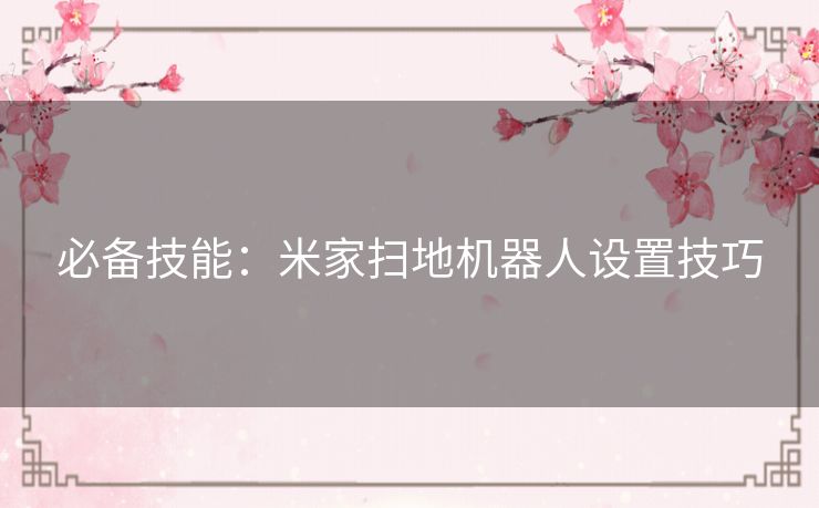 必备技能:米家扫地机器人设置技巧 必备技能:米家扫地机器人设置技巧