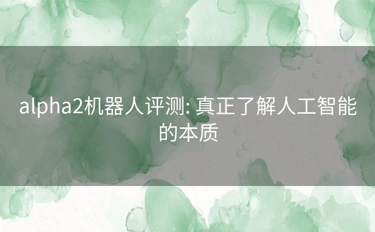 alpha2机器人评测: 真正了解人工智能的本质 alpha2机器人评测: 真正了解人工智能的本质