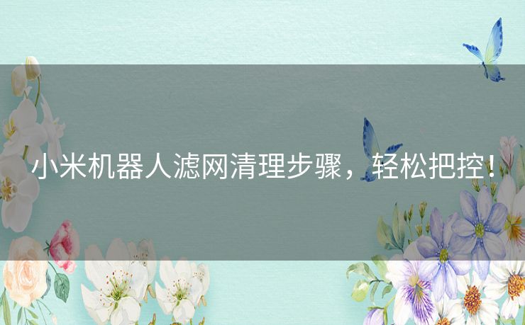 小米机器人滤网清理步骤,轻松把控! 小米机器人滤网清理步骤,轻松把控!