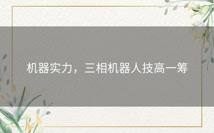 机器实力,三相机器人技高一筹 机器实力,三相机器人技高一筹